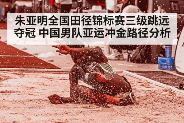 朱亚明全国田径锦标赛三级跳远夺冠 中国男队亚运冲金路径分析